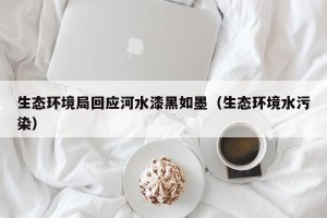 生态环境局回应河水漆黑如墨（生态环境水污染）