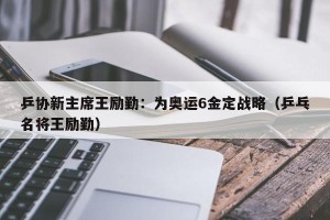 乒协新主席王励勤：为奥运6金定战略（乒乓名将王励勤）