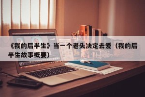《我的后半生》当一个老头决定去爱（我的后半生故事概要）