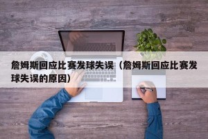 詹姆斯回应比赛发球失误（詹姆斯回应比赛发球失误的原因）