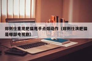 郑则仕重现肥猫甩手点烟动作（郑则仕演肥猫是哪部电视剧）