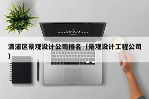 清浦区景观设计公司排名（景观设计工程公司）