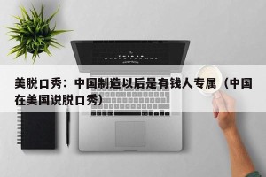 美脱口秀：中国制造以后是有钱人专属（中国在美国说脱口秀）