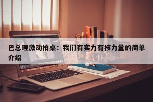巴总理激动拍桌：我们有实力有核力量的简单介绍