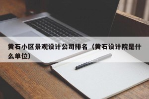 黄石小区景观设计公司排名（黄石设计院是什么单位）