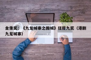 金像奖：《九龙城寨之围城》狂揽九奖（港剧九龙城寨）