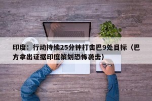 印度：行动持续25分钟打击巴9处目标（巴方拿出证据印度策划恐怖袭击）