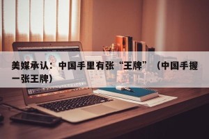 美媒承认：中国手里有张“王牌”（中国手握一张王牌）