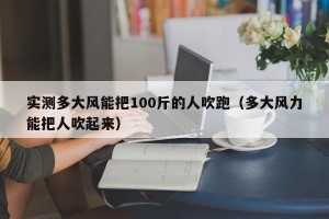 实测多大风能把100斤的人吹跑（多大风力能把人吹起来）