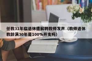 任教31年临退休遭解聘教师发声（教师退休教龄满30年是100%开支吗）
