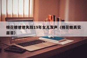 棉花糖爸爸失踪19年女儿发声（棉花糖真实面目）