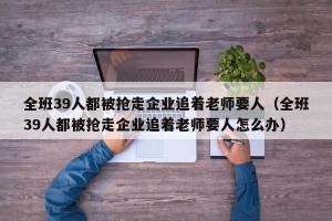 全班39人都被抢走企业追着老师要人（全班39人都被抢走企业追着老师要人怎么办）