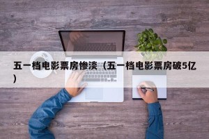 五一档电影票房惨淡（五一档电影票房破5亿）