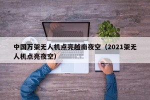 中国万架无人机点亮越南夜空（2021架无人机点亮夜空）