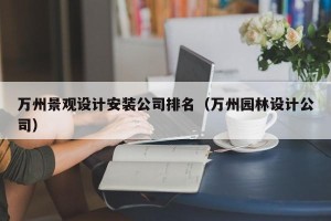 万州景观设计安装公司排名（万州园林设计公司）