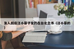 友人回应汪小菲子女仍在台北念书（汪小菲的）