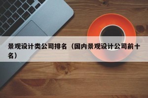 景观设计类公司排名（国内景观设计公司前十名）