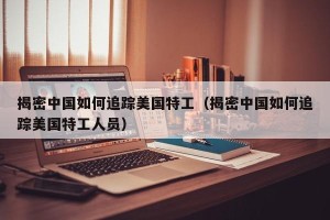 揭密中国如何追踪美国特工（揭密中国如何追踪美国特工人员）