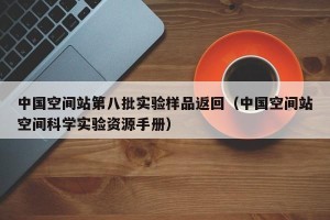 中国空间站第八批实验样品返回（中国空间站空间科学实验资源手册）
