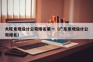 大旺景观设计公司排名第一（广东景观设计公司排名）