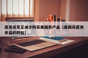亚洲买家正减少购买美国农产品（美国买亚洲食品的网站）