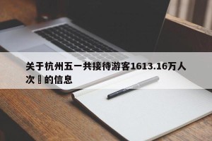 关于杭州五一共接待游客1613.16万人次‍的信息