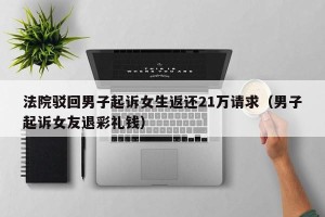 法院驳回男子起诉女生返还21万请求（男子起诉女友退彩礼钱）