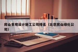 房山景观设计施工公司排名（北京房山绿化公司）
