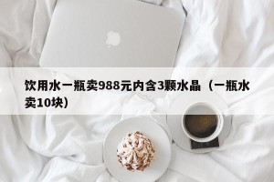 饮用水一瓶卖988元内含3颗水晶（一瓶水卖10块）