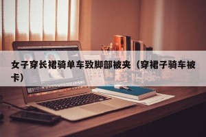 女子穿长裙骑单车致脚部被夹（穿裙子骑车被卡）