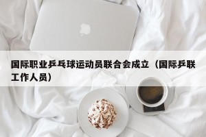 国际职业乒乓球运动员联合会成立（国际乒联工作人员）