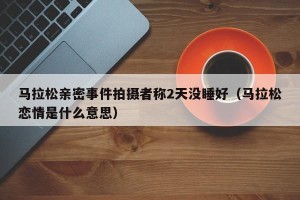 马拉松亲密事件拍摄者称2天没睡好（马拉松恋情是什么意思）