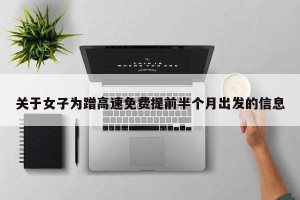 关于女子为蹭高速免费提前半个月出发的信息