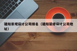 建阳景观设计公司排名（建阳装修设计公司地址）