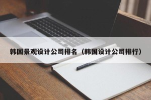 韩国景观设计公司排名（韩国设计公司排行）