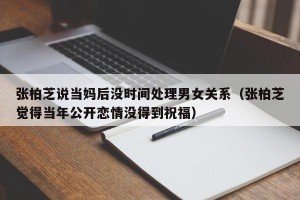 张柏芝说当妈后没时间处理男女关系（张柏芝觉得当年公开恋情没得到祝福）