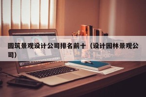 圆筑景观设计公司排名前十（设计园林景观公司）