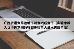 广西贵港大旱池塘干涸鱼晒成鱼干（实验中溅入口中已下咽的强碱先饮用大量水再服用啥）