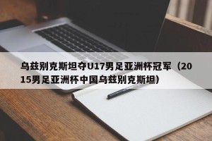 乌兹别克斯坦夺U17男足亚洲杯冠军（2015男足亚洲杯中国乌兹别克斯坦）