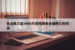 包含疯三超3400万张预测表全部阵亡的词条