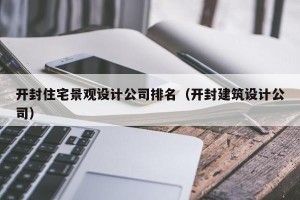 开封住宅景观设计公司排名（开封建筑设计公司）