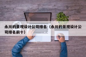 永川的景观设计公司排名（永川的景观设计公司排名前十）