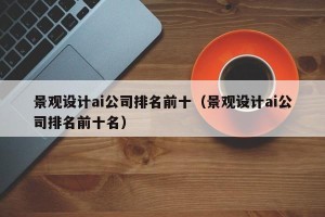 景观设计ai公司排名前十（景观设计ai公司排名前十名）