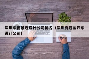 深圳车窗景观设计公司排名（深圳有哪些汽车设计公司）