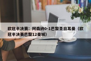 欧冠半决赛：阿森纳0-1巴黎圣日耳曼（欧冠半决赛巴黎12曼城）