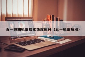 五一假期机票搜索热度飙升（五一机票疯涨）