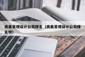 房县景观设计公司排名（房县景观设计公司排名榜）