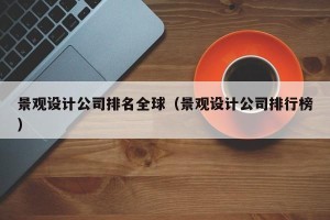 景观设计公司排名全球（景观设计公司排行榜）