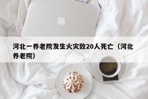 河北一养老院发生火灾致20人死亡（河北 养老院）