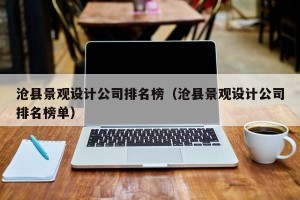 沧县景观设计公司排名榜（沧县景观设计公司排名榜单）